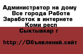 Администратор на дому  - Все города Работа » Заработок в интернете   . Коми респ.,Сыктывкар г.